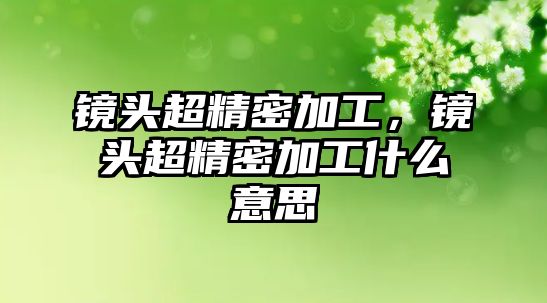 鏡頭超精密加工，鏡頭超精密加工什么意思