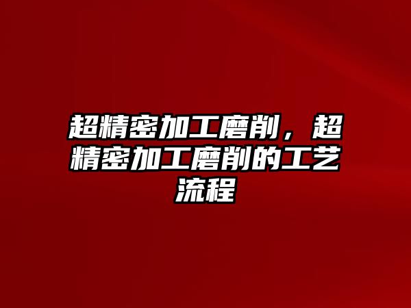 超精密加工磨削，超精密加工磨削的工藝流程