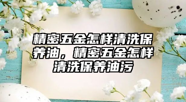 精密五金怎樣清洗保養(yǎng)油，精密五金怎樣清洗保養(yǎng)油污