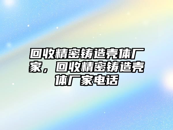 回收精密鑄造殼體廠家，回收精密鑄造殼體廠家電話