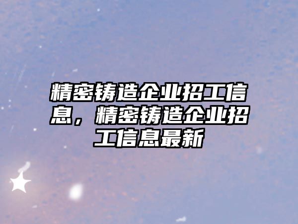 精密鑄造企業(yè)招工信息，精密鑄造企業(yè)招工信息最新