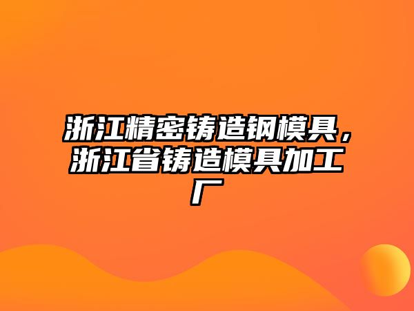 浙江精密鑄造鋼模具，浙江省鑄造模具加工廠