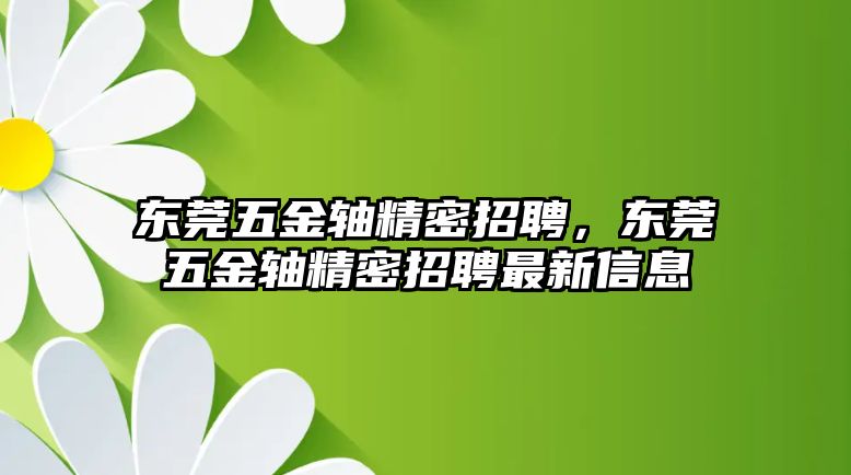 東莞五金軸精密招聘，東莞五金軸精密招聘最新信息