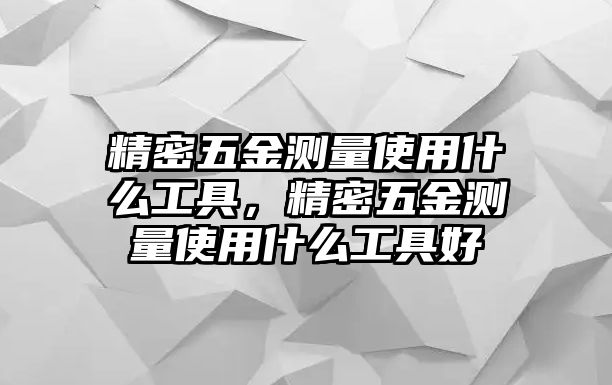 精密五金測量使用什么工具，精密五金測量使用什么工具好