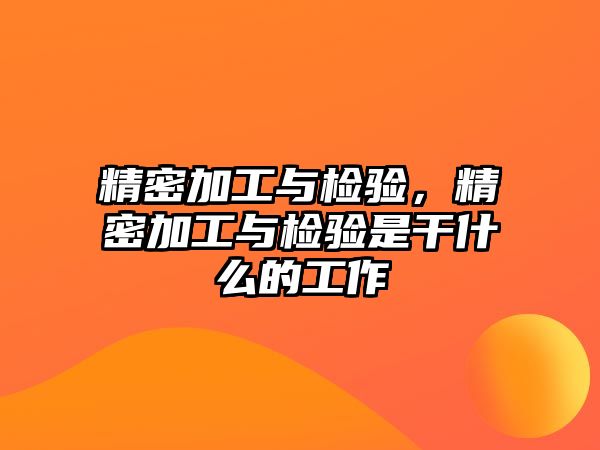 精密加工與檢驗(yàn)，精密加工與檢驗(yàn)是干什么的工作