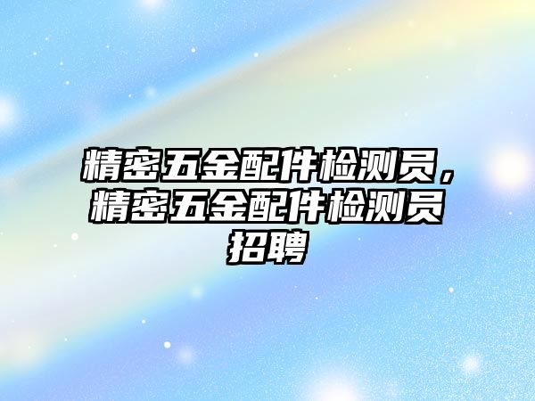 精密五金配件檢測(cè)員，精密五金配件檢測(cè)員招聘