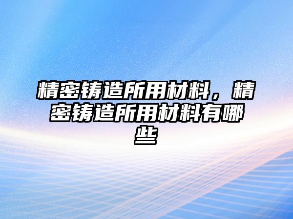 精密鑄造所用材料，精密鑄造所用材料有哪些