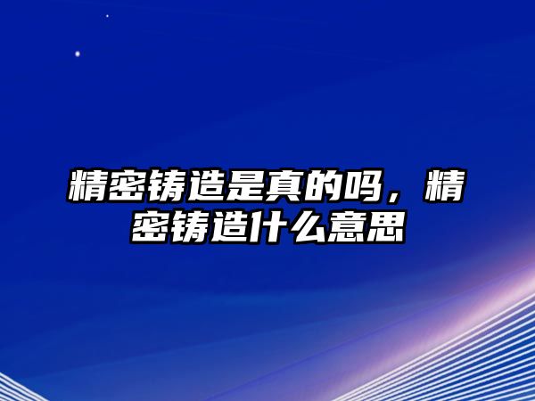 精密鑄造是真的嗎，精密鑄造什么意思