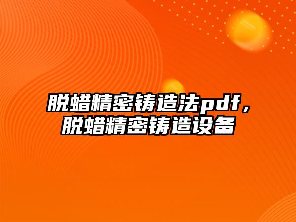 脫蠟精密鑄造法pdf，脫蠟精密鑄造設(shè)備