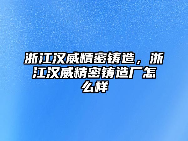 浙江漢威精密鑄造，浙江漢威精密鑄造廠怎么樣