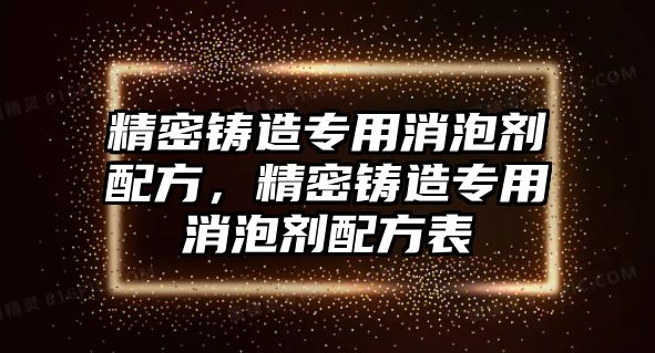 精密鑄造專用消泡劑配方，精密鑄造專用消泡劑配方表