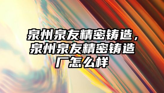 泉州泉友精密鑄造，泉州泉友精密鑄造廠怎么樣