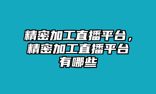 精密加工直播平臺，精密加工直播平臺有哪些