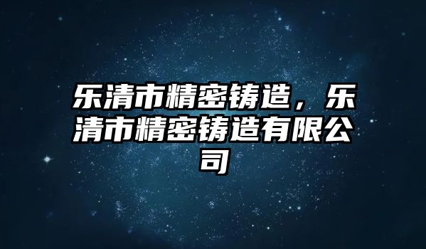 樂清市精密鑄造，樂清市精密鑄造有限公司