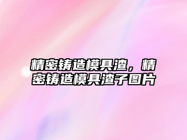 精密鑄造模具渣，精密鑄造模具渣子圖片