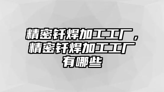 精密釬焊加工工廠，精密釬焊加工工廠有哪些