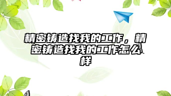 精密鑄造找我的工作，精密鑄造找我的工作怎么樣