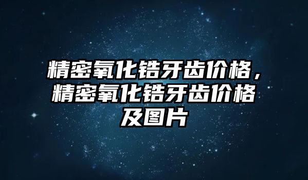 精密氧化鋯牙齒價格，精密氧化鋯牙齒價格及圖片