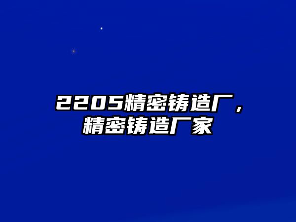 2205精密鑄造廠，精密鑄造廠家