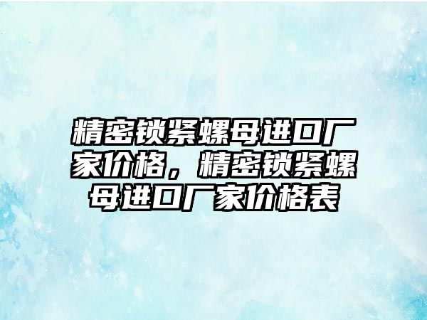 精密鎖緊螺母進口廠家價格，精密鎖緊螺母進口廠家價格表