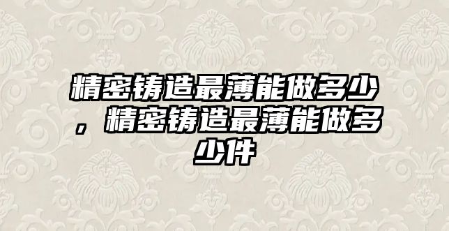 精密鑄造最薄能做多少，精密鑄造最薄能做多少件