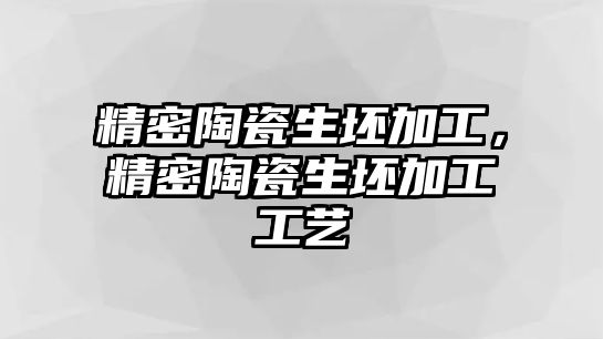 精密陶瓷生坯加工，精密陶瓷生坯加工工藝