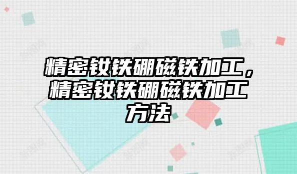 精密釹鐵硼磁鐵加工，精密釹鐵硼磁鐵加工方法