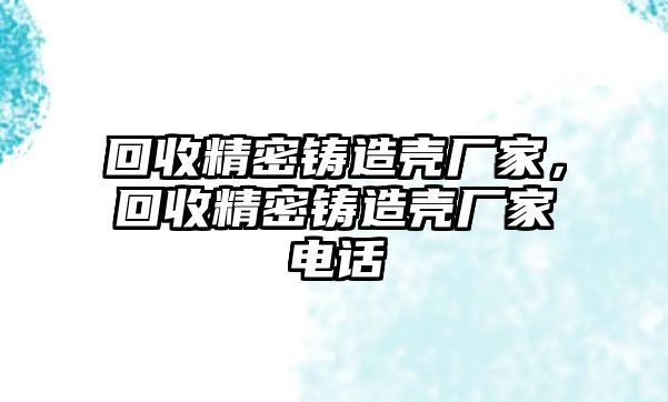 回收精密鑄造殼廠家，回收精密鑄造殼廠家電話