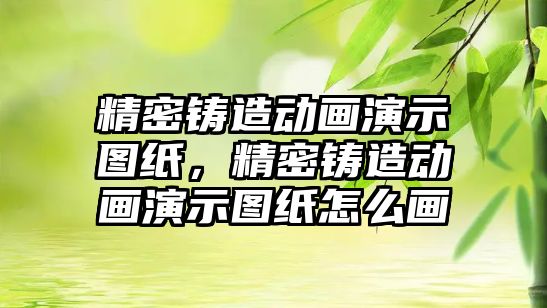 精密鑄造動畫演示圖紙，精密鑄造動畫演示圖紙怎么畫