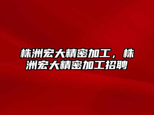 株洲宏大精密加工，株洲宏大精密加工招聘