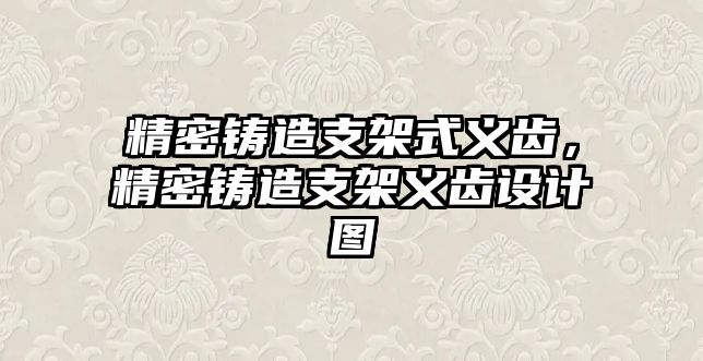 精密鑄造支架式義齒，精密鑄造支架義齒設(shè)計(jì)圖