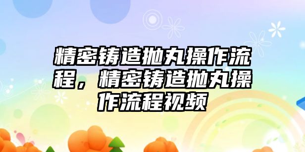 精密鑄造拋丸操作流程，精密鑄造拋丸操作流程視頻