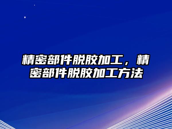 精密部件脫膠加工，精密部件脫膠加工方法