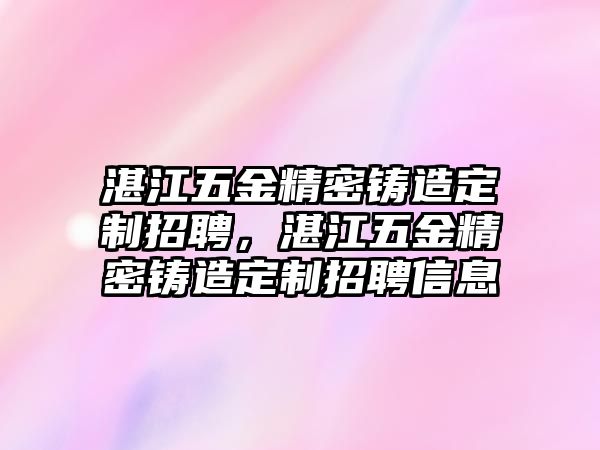 湛江五金精密鑄造定制招聘，湛江五金精密鑄造定制招聘信息