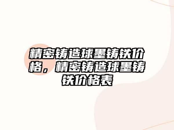 精密鑄造球墨鑄鐵價(jià)格，精密鑄造球墨鑄鐵價(jià)格表