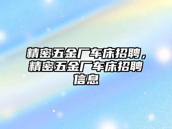 精密五金廠車床招聘，精密五金廠車床招聘信息