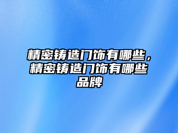 精密鑄造門飾有哪些，精密鑄造門飾有哪些品牌