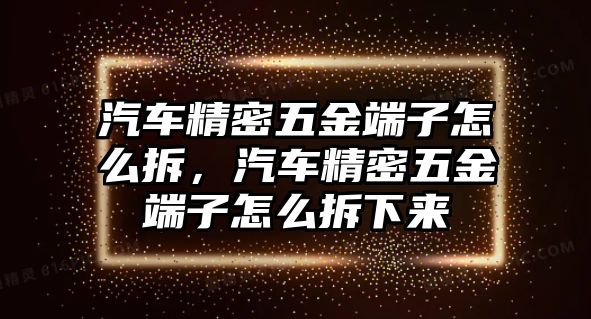 汽車精密五金端子怎么拆，汽車精密五金端子怎么拆下來