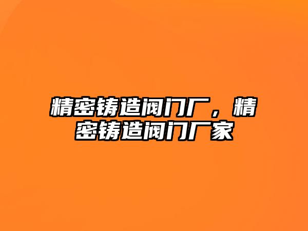 精密鑄造閥門廠，精密鑄造閥門廠家