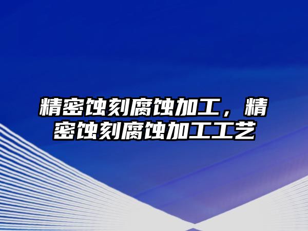 精密蝕刻腐蝕加工，精密蝕刻腐蝕加工工藝