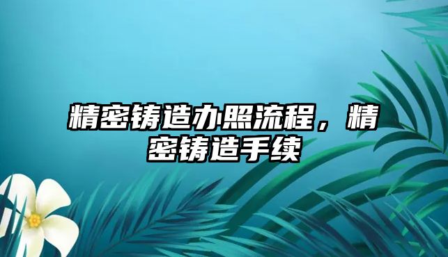 精密鑄造辦照流程，精密鑄造手續(xù)