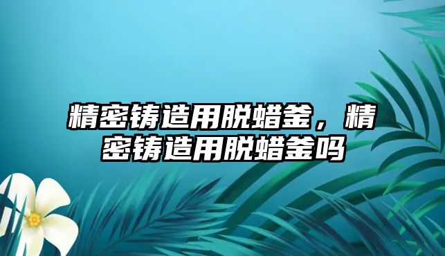 精密鑄造用脫蠟釜，精密鑄造用脫蠟釜嗎