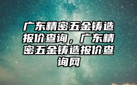 廣東精密五金鑄造報(bào)價(jià)查詢(xún)，廣東精密五金鑄造報(bào)價(jià)查詢(xún)網(wǎng)