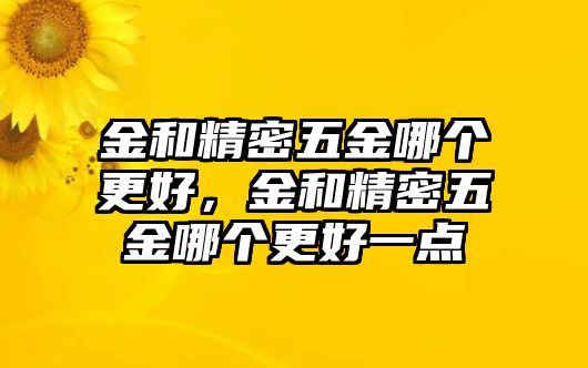 金和精密五金哪個更好，金和精密五金哪個更好一點