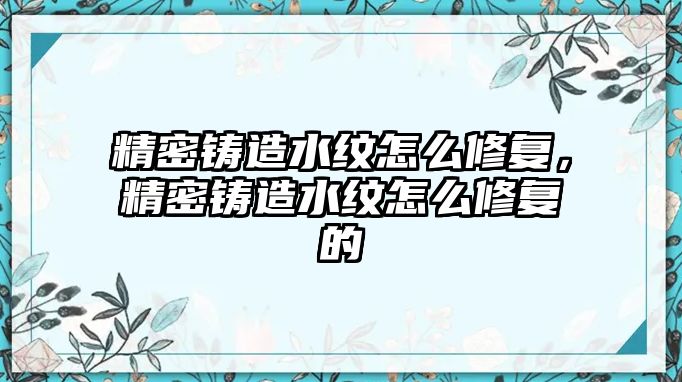 精密鑄造水紋怎么修復(fù)，精密鑄造水紋怎么修復(fù)的