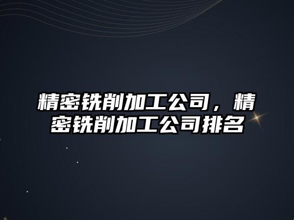 精密銑削加工公司，精密銑削加工公司排名