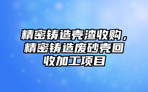 精密鑄造殼渣收購，精密鑄造廢砂殼回收加工項目