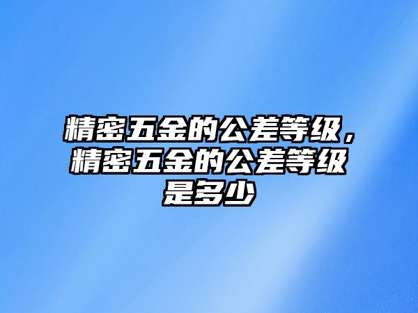 精密五金的公差等級，精密五金的公差等級是多少