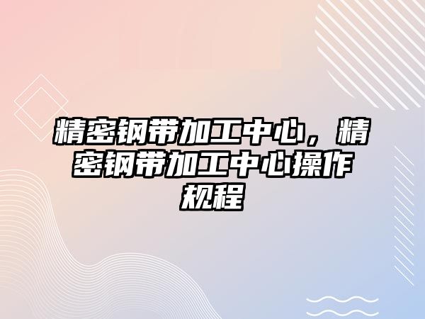 精密鋼帶加工中心，精密鋼帶加工中心操作規(guī)程