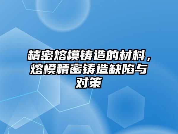 精密熔模鑄造的材料，熔模精密鑄造缺陷與對策